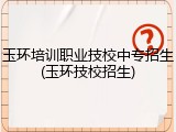 玉环培训职业技校中专招生(玉环技校招生)