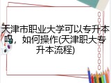 天津市职业大学可以专升本吗，如何操作(天津职大专升本流程)