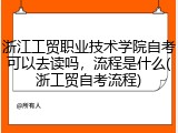 浙江工贸职业技术学院自考可以去读吗，流程是什么(浙工贸自考流程)