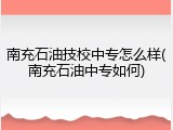 南充石油技校中专怎么样(南充石油中专如何)