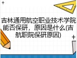 吉林通用航空职业技术学院能否保研，原因是什么(吉航职院保研原因)