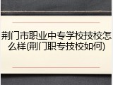 荆门市职业中专学校技校怎么样(荆门职专技校如何)