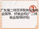 广东第二师范学院有没有就业指导，好就业吗(广二师就业指导好吗)