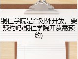 铜仁学院是否对外开放，要预约吗(铜仁学院开放需预约)