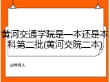 黄河交通学院是一本还是本科第二批(黄河交院二本)