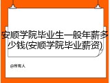 安顺学院毕业生一般年薪多少钱(安顺学院毕业薪资)