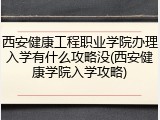 西安健康工程职业学院办理入学有什么攻略没(西安健康学院入学攻略)