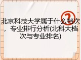 北京科技大学属于什么档次，专业排行分析(北科大档次与专业排名)