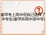 姜萍考上高中但自己选择了中专生(姜萍弃高中读中专)