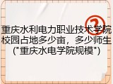 重庆水利电力职业技术学院校园占地多少亩，多少师生("重庆水电学院规模")