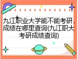 九江职业大学能不能考研，成绩在哪里查询(九江职大考研成绩查询)