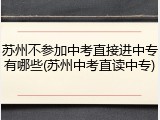 苏州不参加中考直接进中专有哪些(苏州中考直读中专)