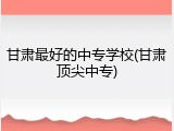甘肃最好的中专学校(甘肃顶尖中专)