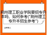 荆州理工职业学院要招专升本吗，如何参考("荆州理工专升本招生参考")