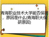 青海职业技术大学能否保研，原因是什么(青海职大保研原因)
