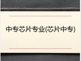 中专芯片专业(芯片中专)
