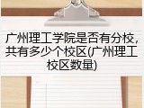广州理工学院是否有分校，共有多少个校区(广州理工校区数量)