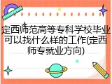 定西师范高等专科学校毕业可以找什么样的工作(定西师专就业方向)