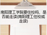 南阳理工学院要住校吗，是否能走读(南阳理工住校或走读)