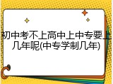 初中考不上高中上中专要上几年呢(中专学制几年)