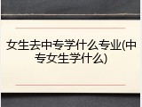 女生去中专学什么专业(中专女生学什么)
