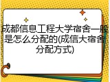 成都信息工程大学宿舍一般是怎么分配的(成信大宿舍分配方式)