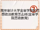 南京审计大学金审学院的思想政治教育怎么样(金审学院思政教育)