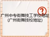 广州中专街舞技工学校地址(广州街舞技校地址)