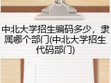中北大学招生编码多少，隶属哪个部门(中北大学招生代码部门)