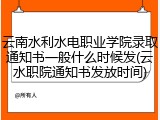 云南水利水电职业学院录取通知书一般什么时候发(云水职院通知书发放时间)