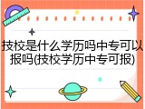 技校是什么学历吗中专可以报吗(技校学历中专可报)