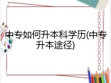 中专如何升本科学历(中专升本途径)