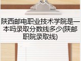 陕西邮电职业技术学院是一本吗录取分数线多少(陕邮职院录取线)