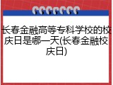 长春金融高等专科学校的校庆日是哪一天(长春金融校庆日)