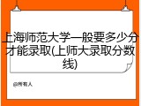 上海师范大学一般要多少分才能录取(上师大录取分数线)