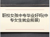 职校女孩中专毕业好吗(中专女生就业前景)
