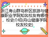 浙江舟山群岛新区旅游与健康职业学院知名校友有哪些，校史介绍(舟山健康学院校友校史)