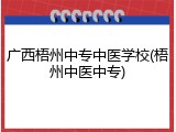 广西梧州中专中医学校(梧州中医中专)