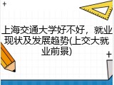 上海交通大学好不好，就业现状及发展趋势(上交大就业前景)