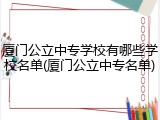 厦门公立中专学校有哪些学校名单(厦门公立中专名单)