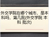 外交学院在哪个城市，是本科吗，第几批(外交学院 本科 批次)