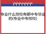 专业什么技校有都中专毕业的(专业中专技校)