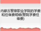内蒙古警察职业学院的学费和住宿费明细(警院学费住宿费)