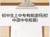初中生上中专有前途吗(初中读中专前景)