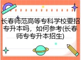 长春师范高等专科学校要招专升本吗，如何参考(长春师专专升本招生)