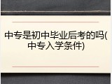 中专是初中毕业后考的吗(中专入学条件)