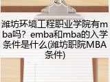 潍坊环境工程职业学院有mba吗？emba和mba的入学条件是什么(潍坊职院MBA条件)