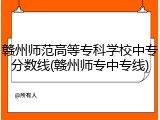 赣州师范高等专科学校中专分数线(赣州师专中专线)