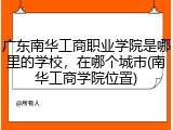 广东南华工商职业学院是哪里的学校，在哪个城市(南华工商学院位置)