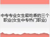 中专专业女生最吃香的三个职业(女生中专热门职业)